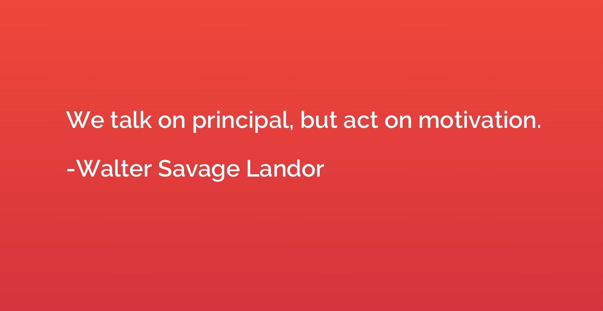 We talk on principal, but act on motivation.