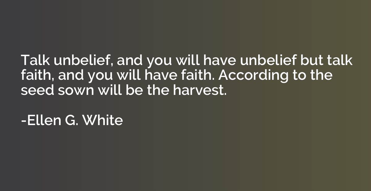 Talk unbelief, and you will have unbelief but talk faith, an