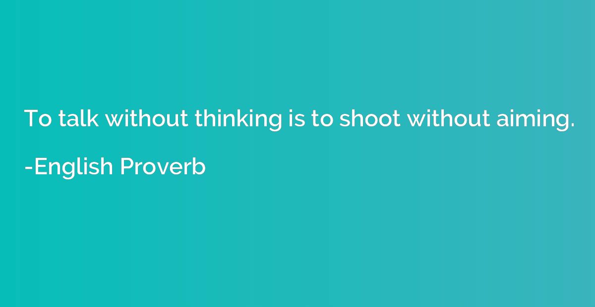 To talk without thinking is to shoot without aiming.