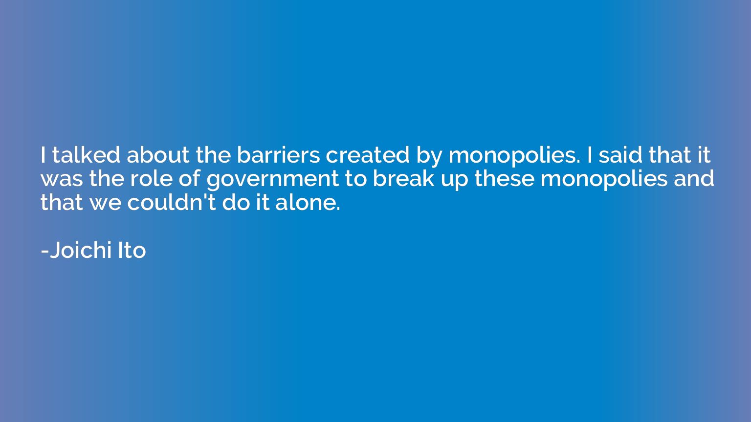 I talked about the barriers created by monopolies. I said th