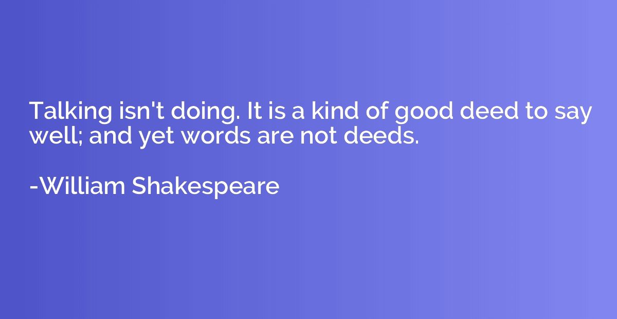 Talking isn't doing. It is a kind of good deed to say well; 