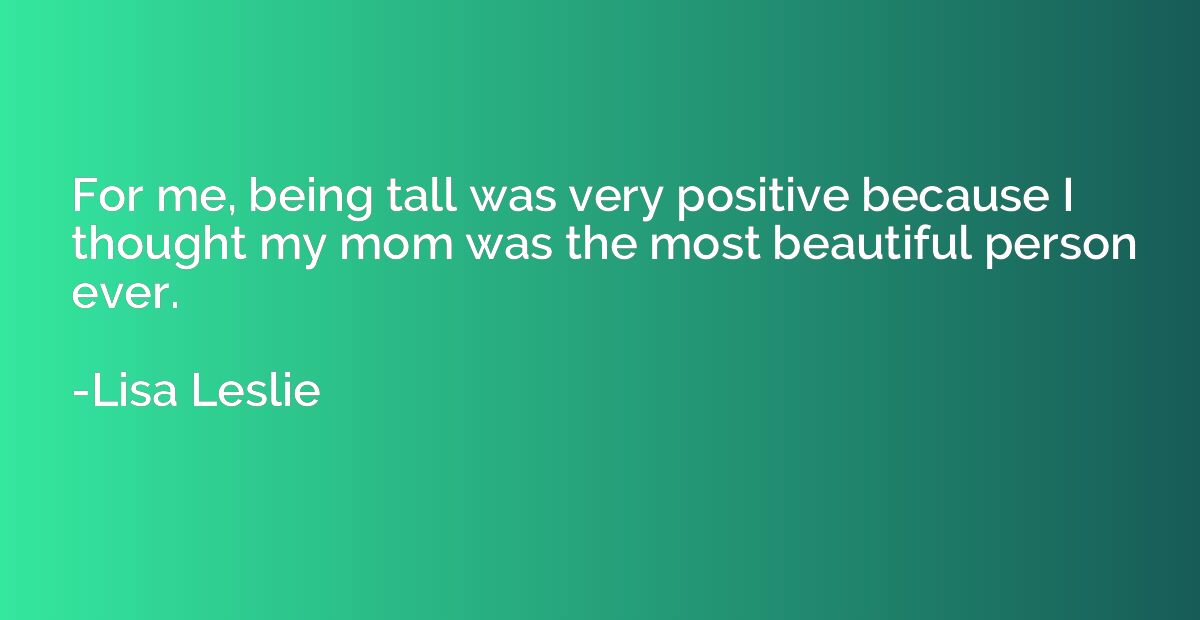 For me, being tall was very positive because I thought my mo