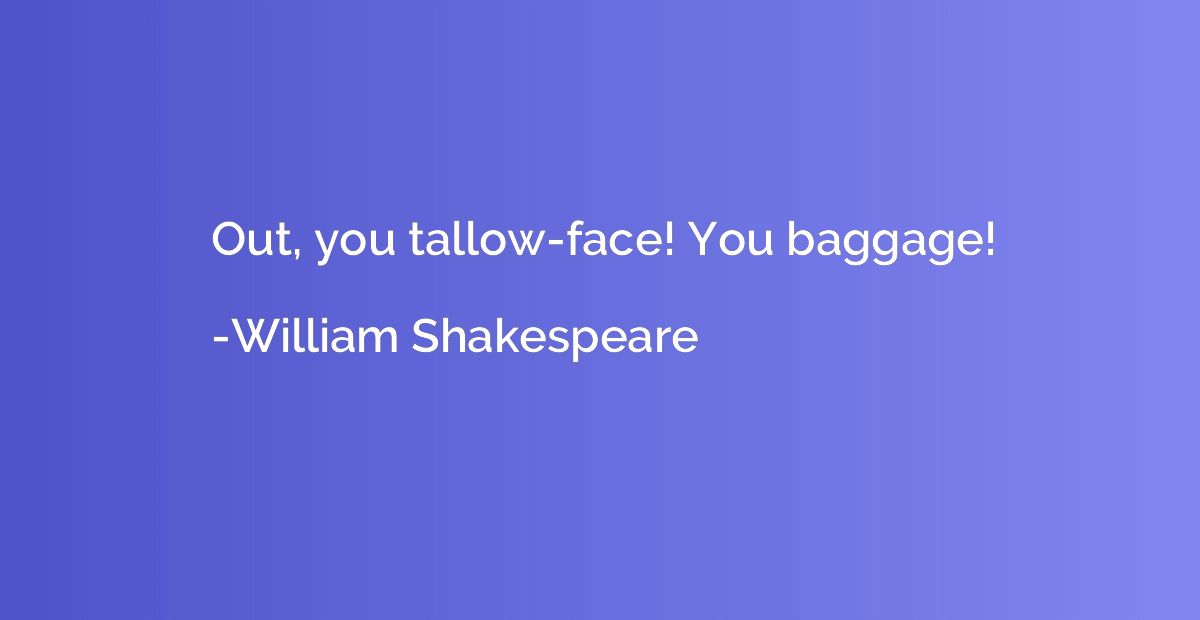 Out, you tallow-face! You baggage!