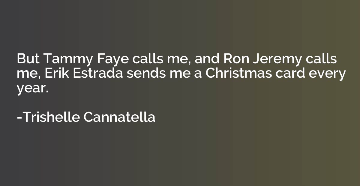 But Tammy Faye calls me, and Ron Jeremy calls me, Erik Estra