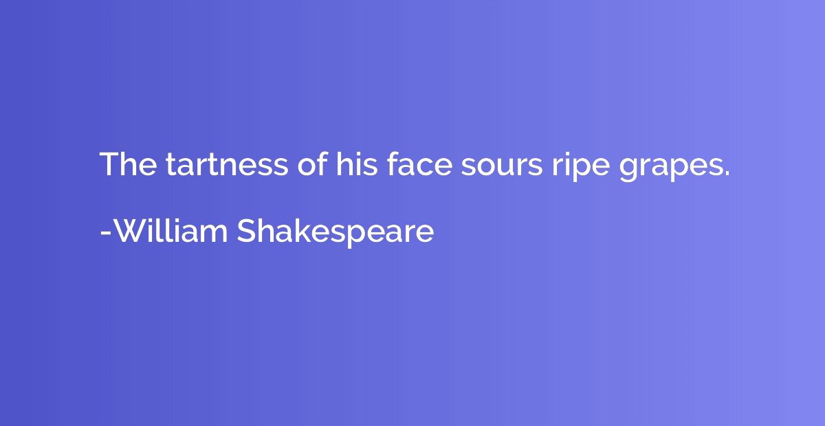 The tartness of his face sours ripe grapes.