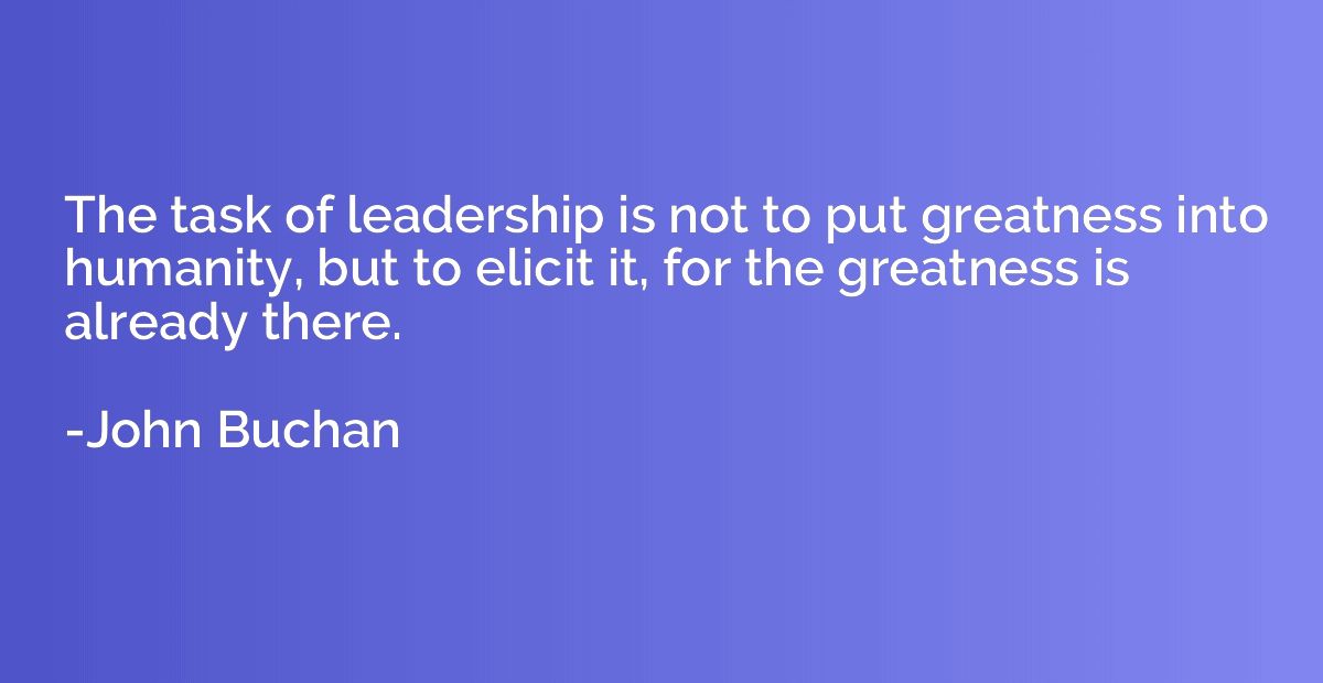 The task of leadership is not to put greatness into humanity