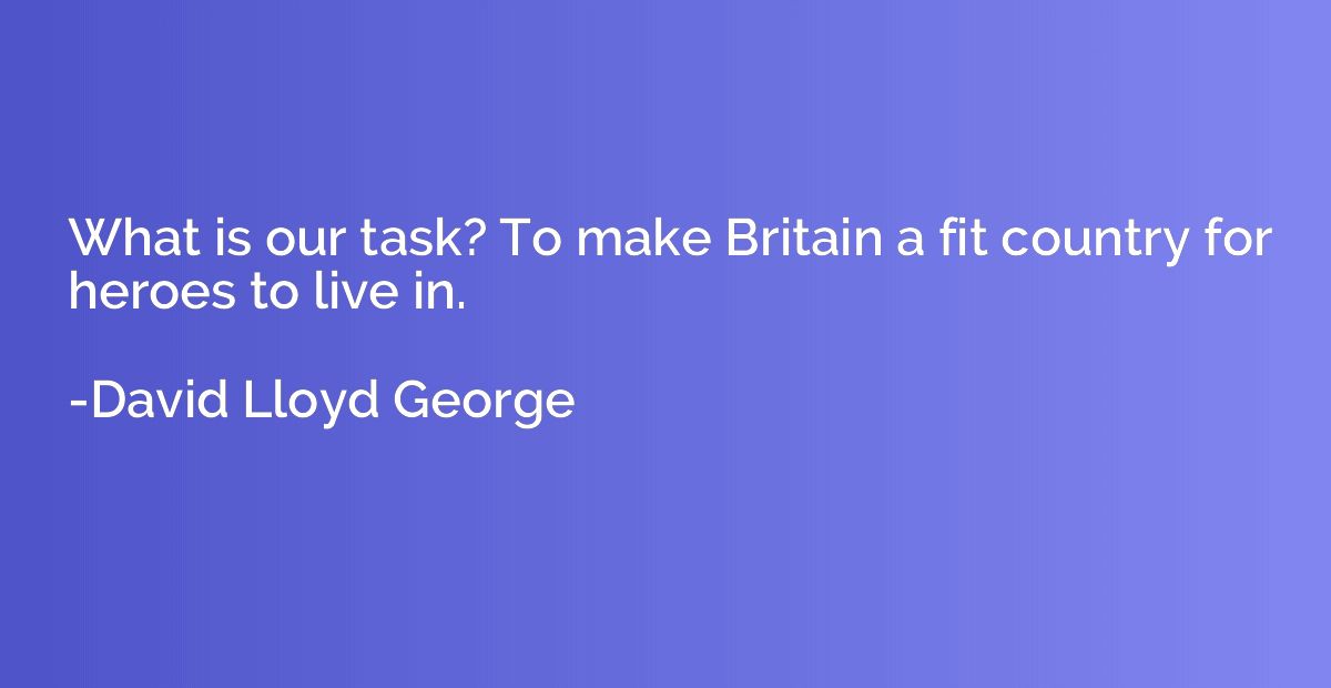 What is our task? To make Britain a fit country for heroes t