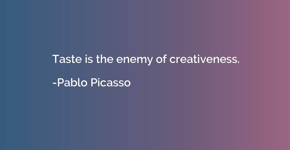 Taste is the enemy of creativeness.