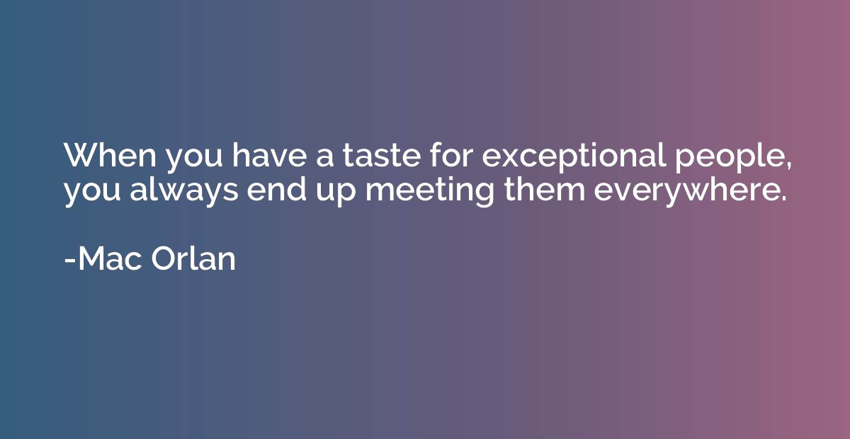 When you have a taste for exceptional people, you always end