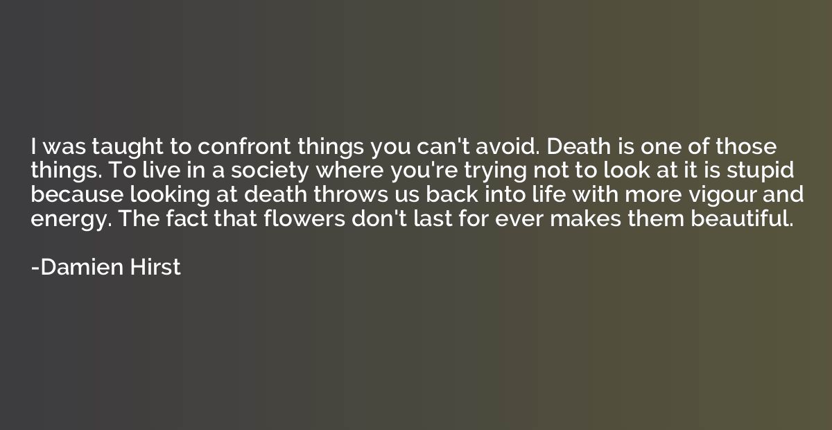 I was taught to confront things you can't avoid. Death is on