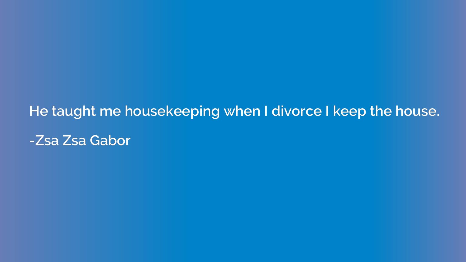 He taught me housekeeping when I divorce I keep the house.
