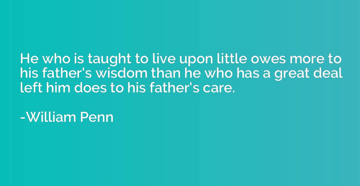 He who is taught to live upon little owes more to his father