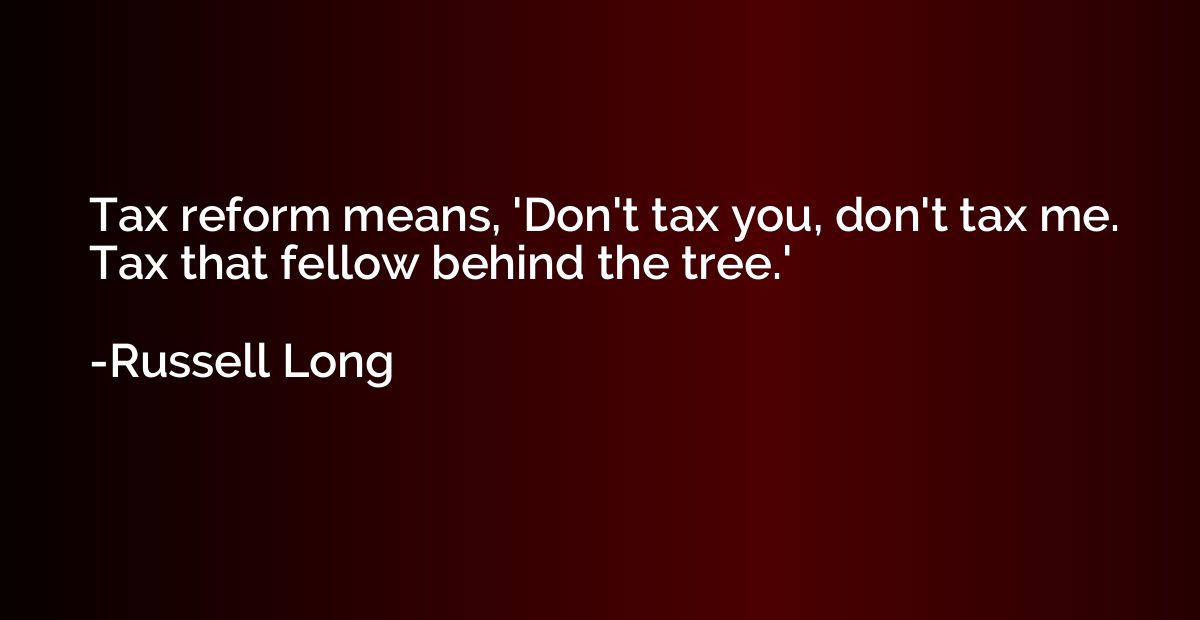 Tax reform means, 'Don't tax you, don't tax me. Tax that fel