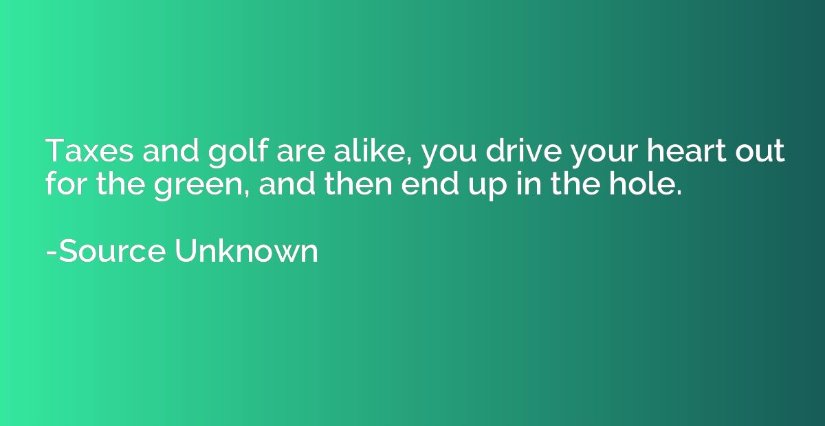 Taxes and golf are alike, you drive your heart out for the g