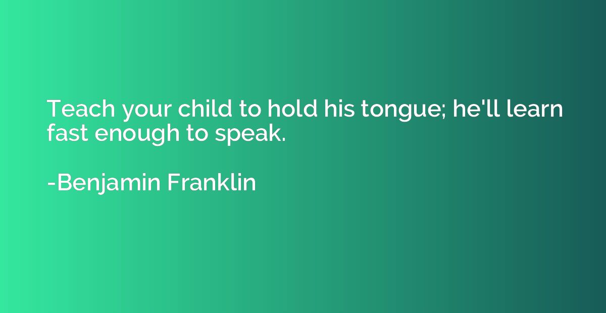 Teach your child to hold his tongue; he'll learn fast enough