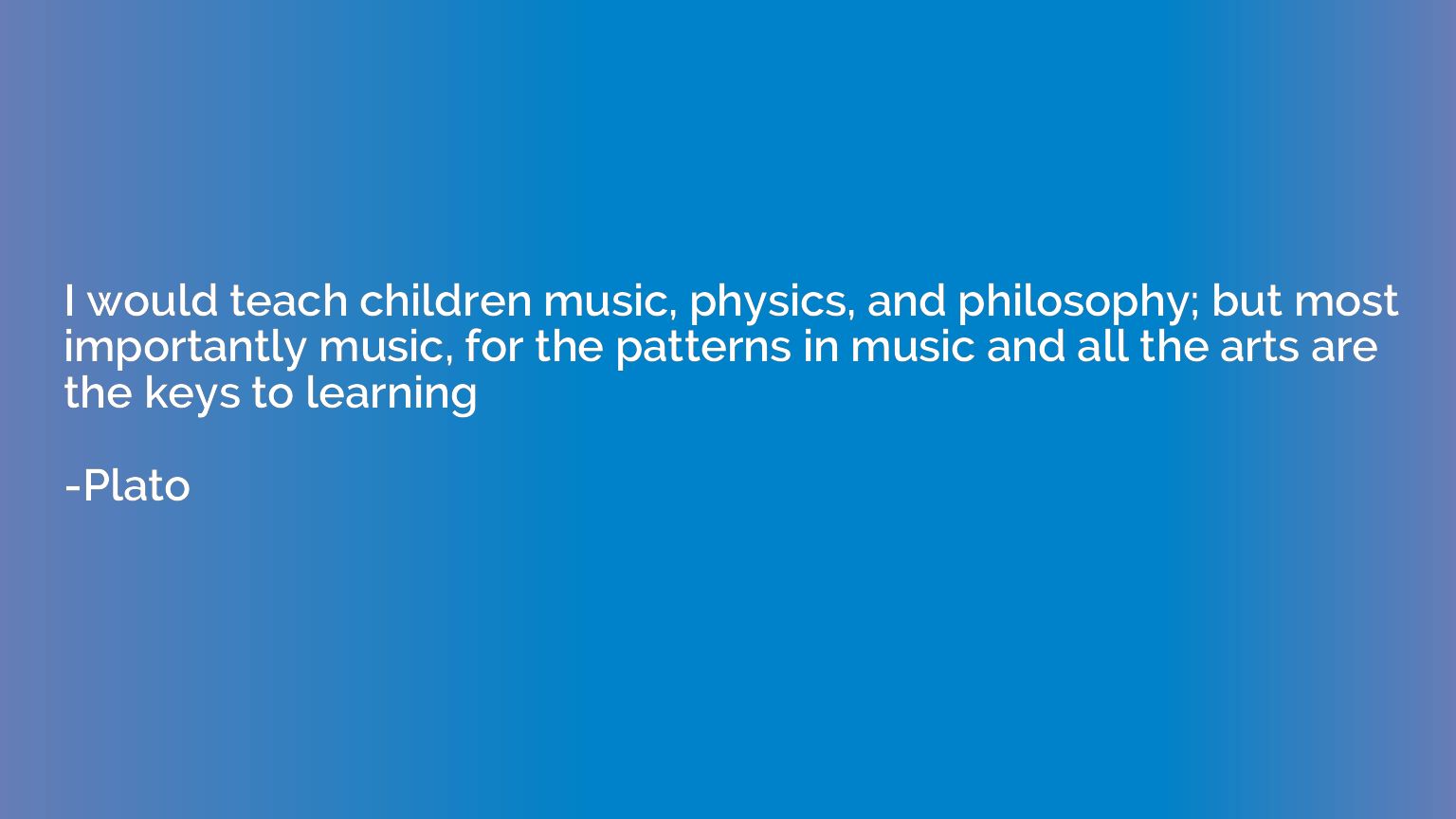 I would teach children music, physics, and philosophy; but m