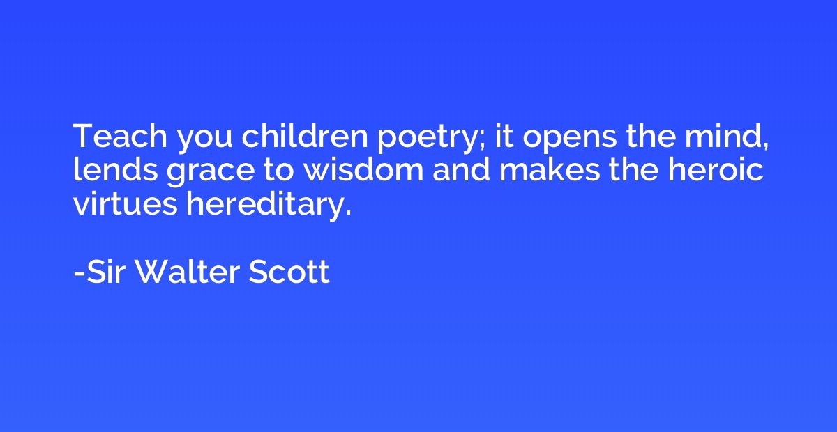 Teach you children poetry; it opens the mind, lends grace to