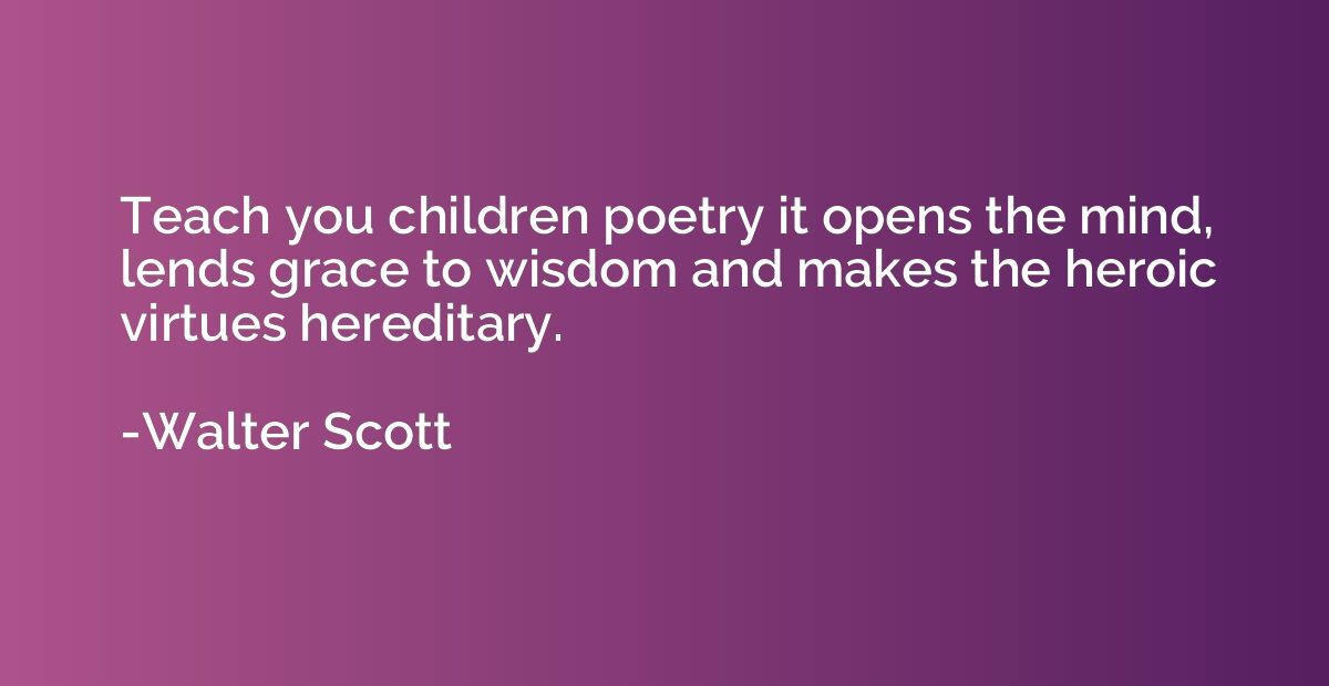 Teach you children poetry it opens the mind, lends grace to 