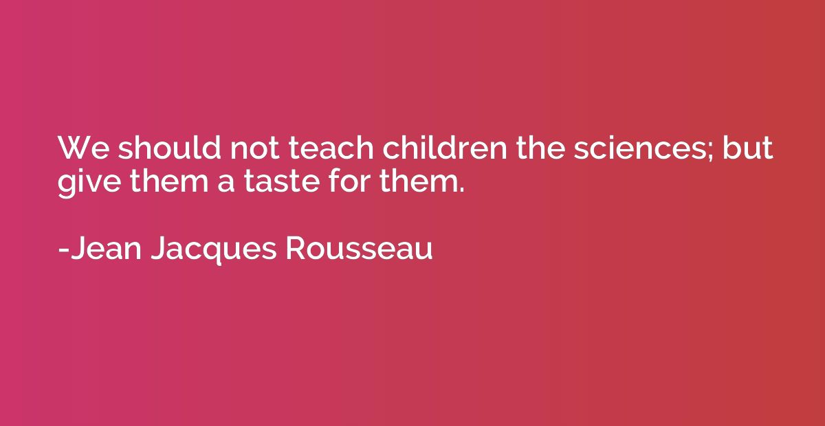 We should not teach children the sciences; but give them a t