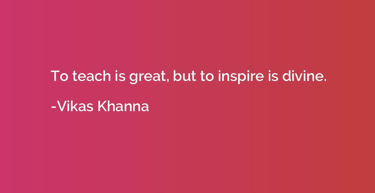 To teach is great, but to inspire is divine.