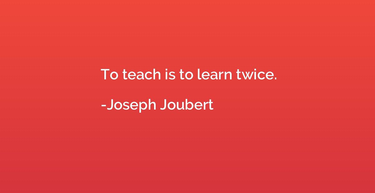To teach is to learn twice.