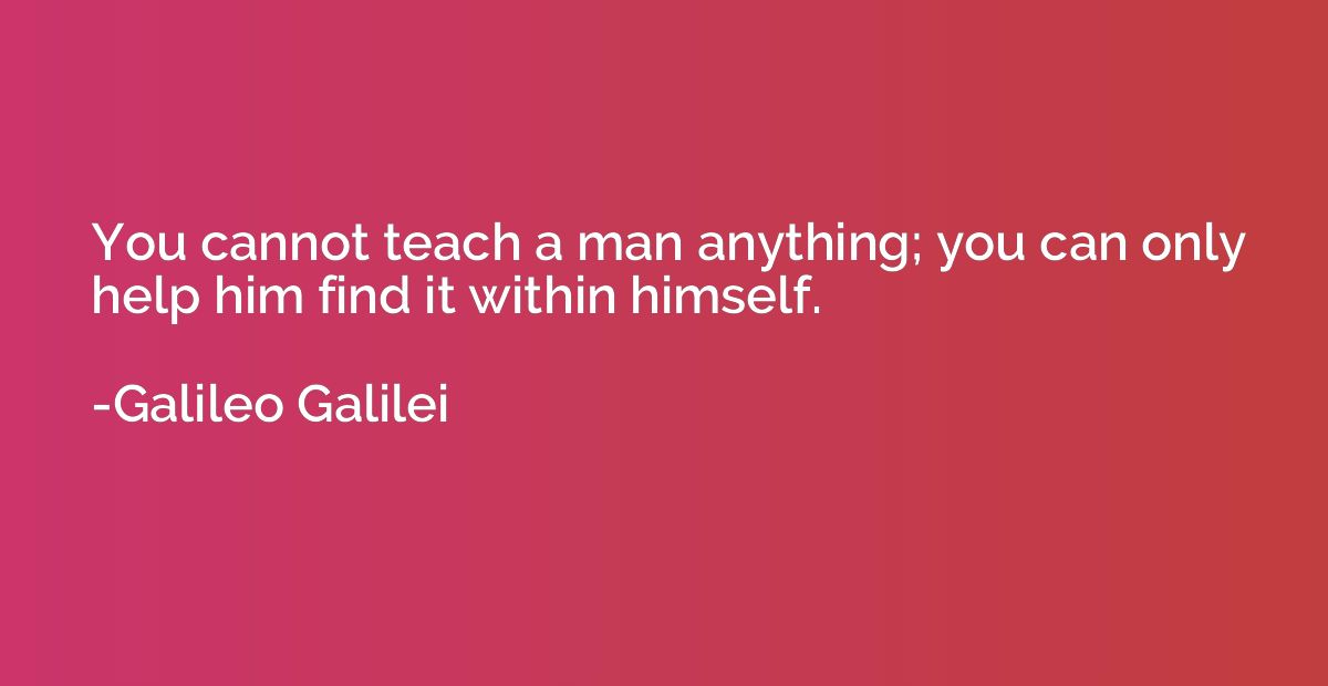You cannot teach a man anything; you can only help him find 