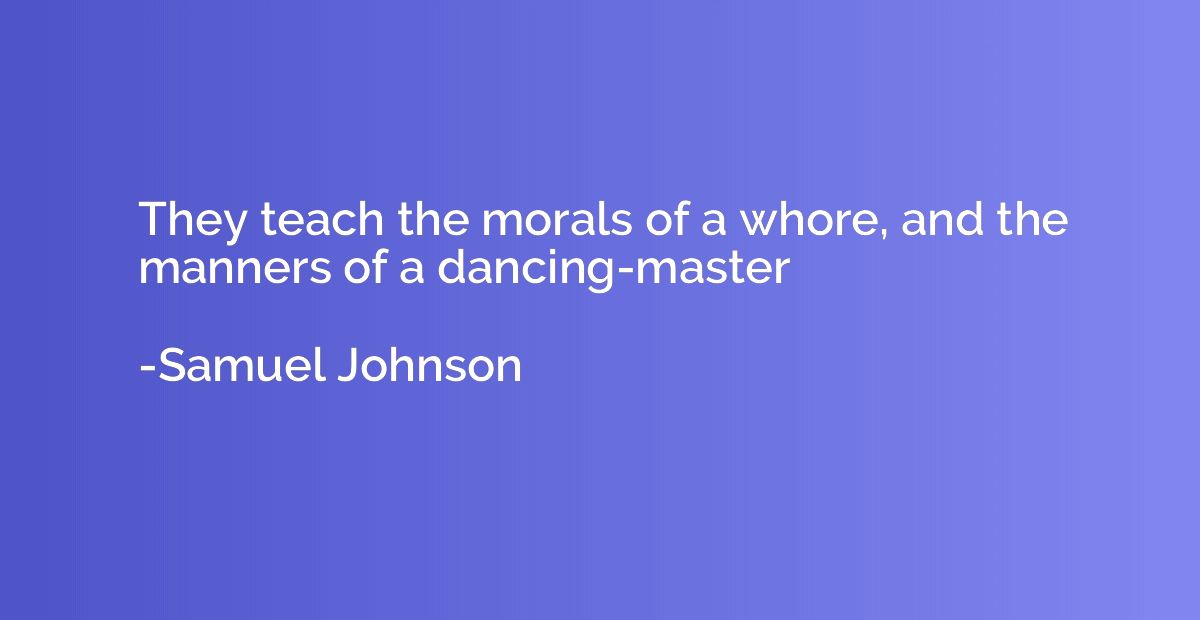 They teach the morals of a whore, and the manners of a danci