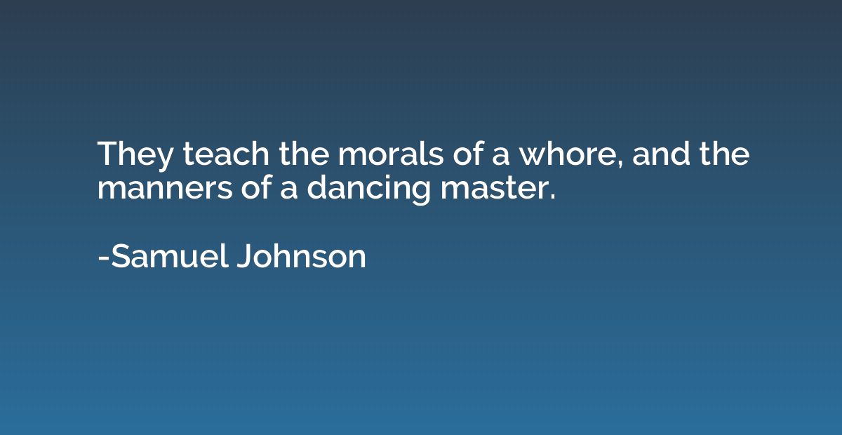 They teach the morals of a whore, and the manners of a danci