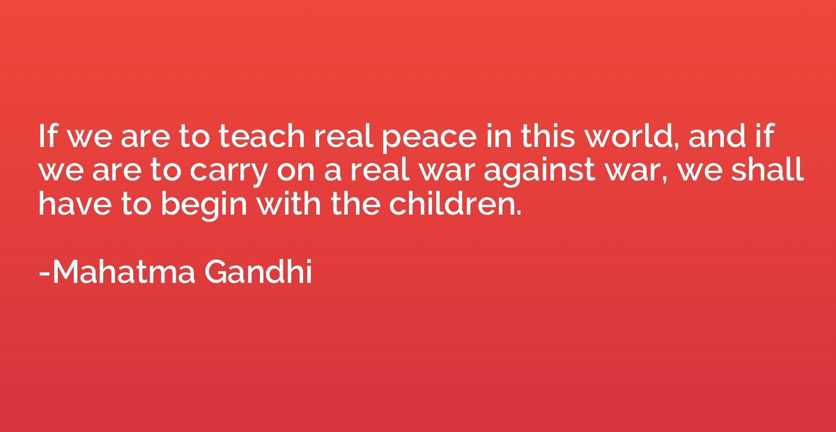 If we are to teach real peace in this world, and if we are t