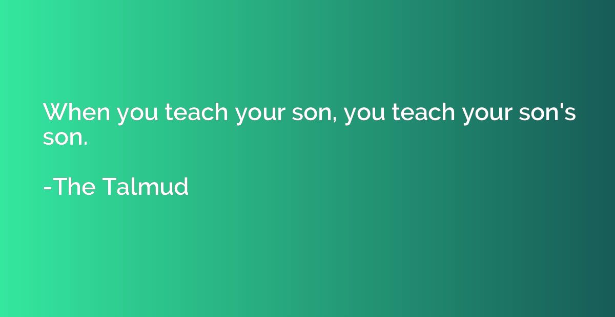 When you teach your son, you teach your son's son.