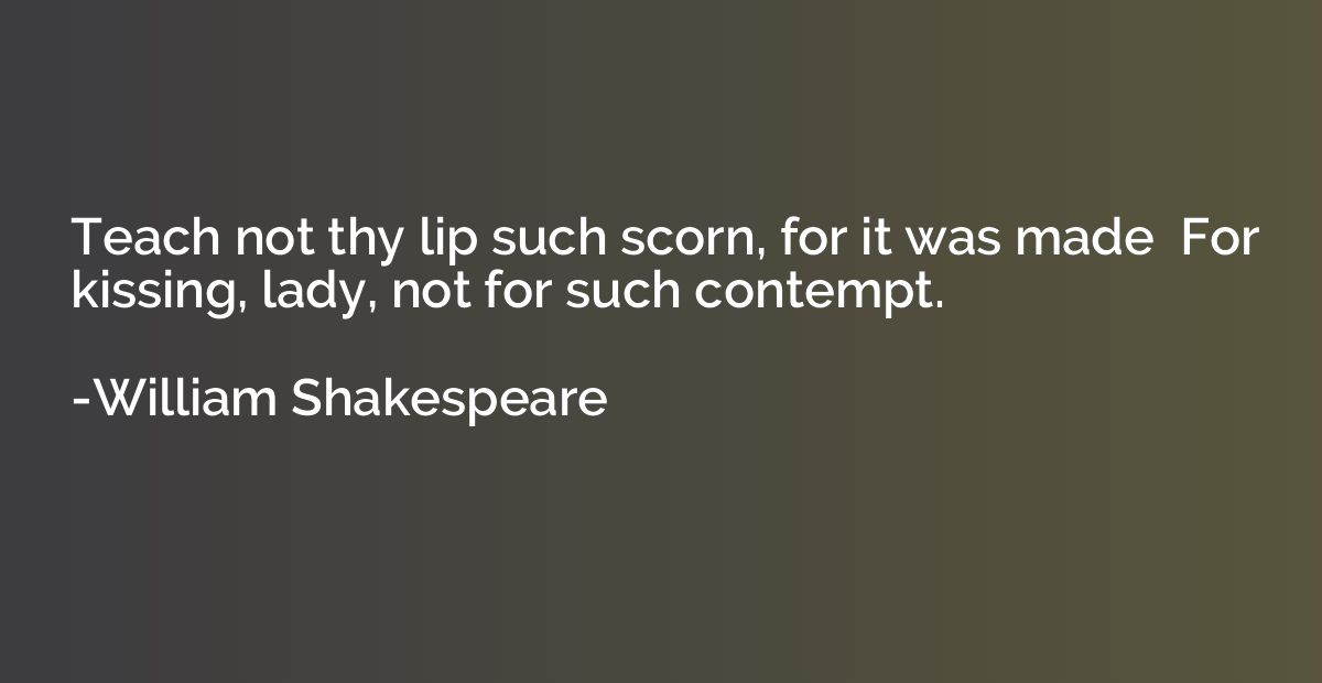 Teach not thy lip such scorn, for it was made  For kissing, 