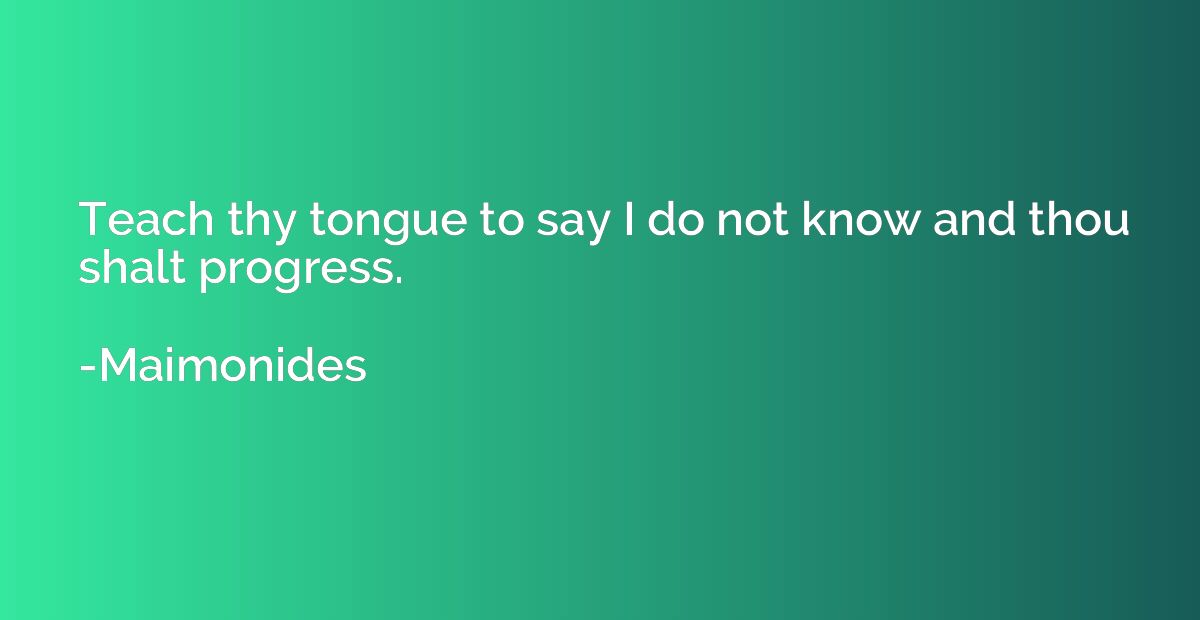Teach thy tongue to say I do not know and thou shalt progres