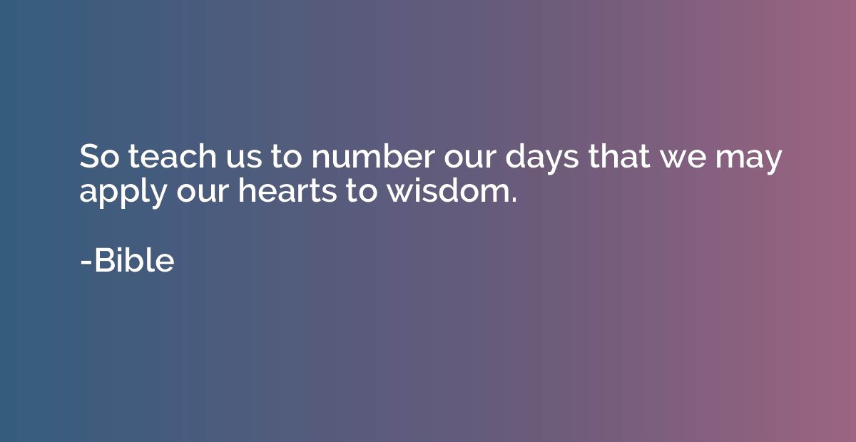 So teach us to number our days that we may apply our hearts 