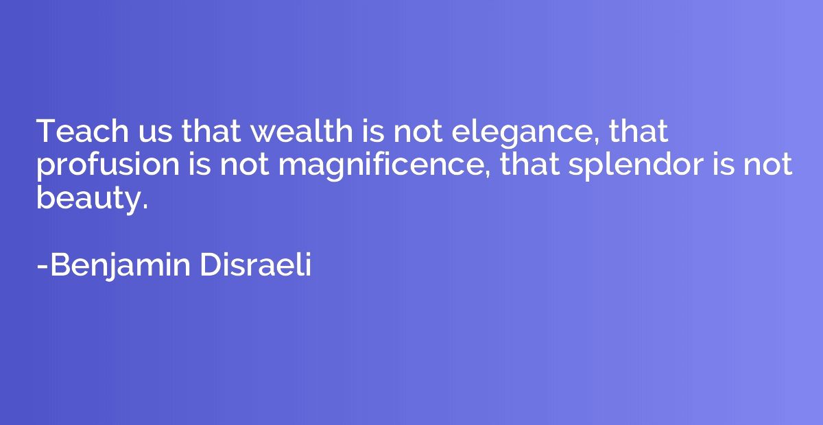 Teach us that wealth is not elegance, that profusion is not 