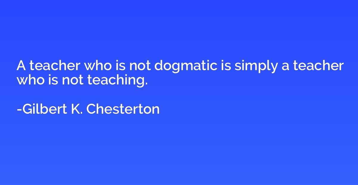 A teacher who is not dogmatic is simply a teacher who is not