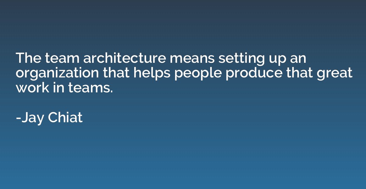 The team architecture means setting up an organization that 