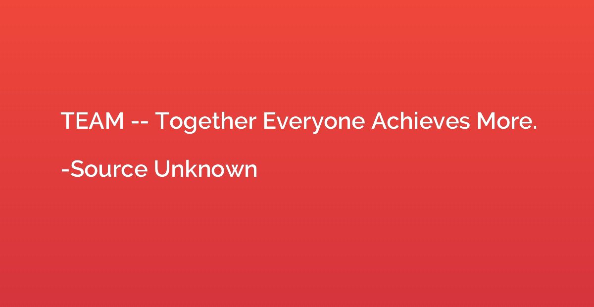 TEAM -- Together Everyone Achieves More.