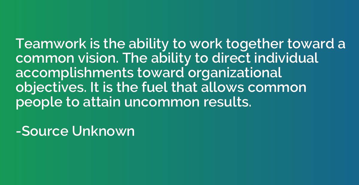 Teamwork is the ability to work together toward a common vis