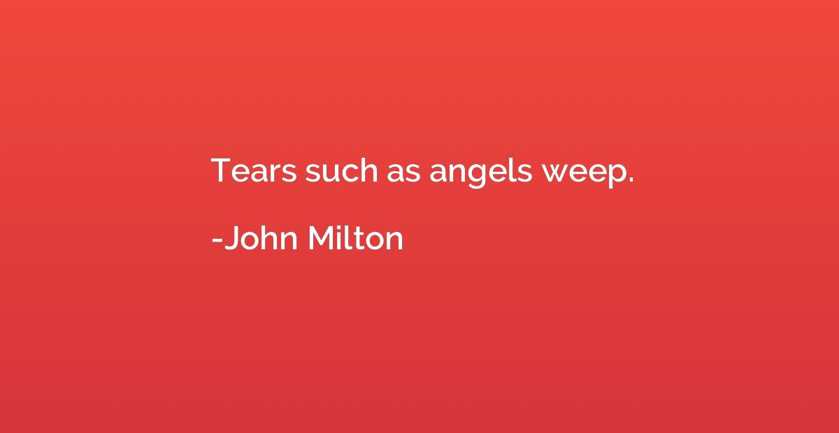 Tears such as angels weep.