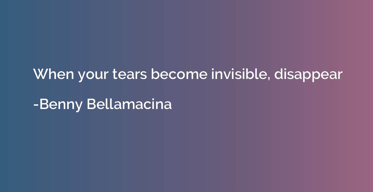 When your tears become invisible, disappear