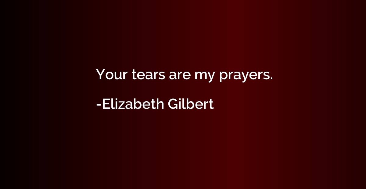 Your tears are my prayers.