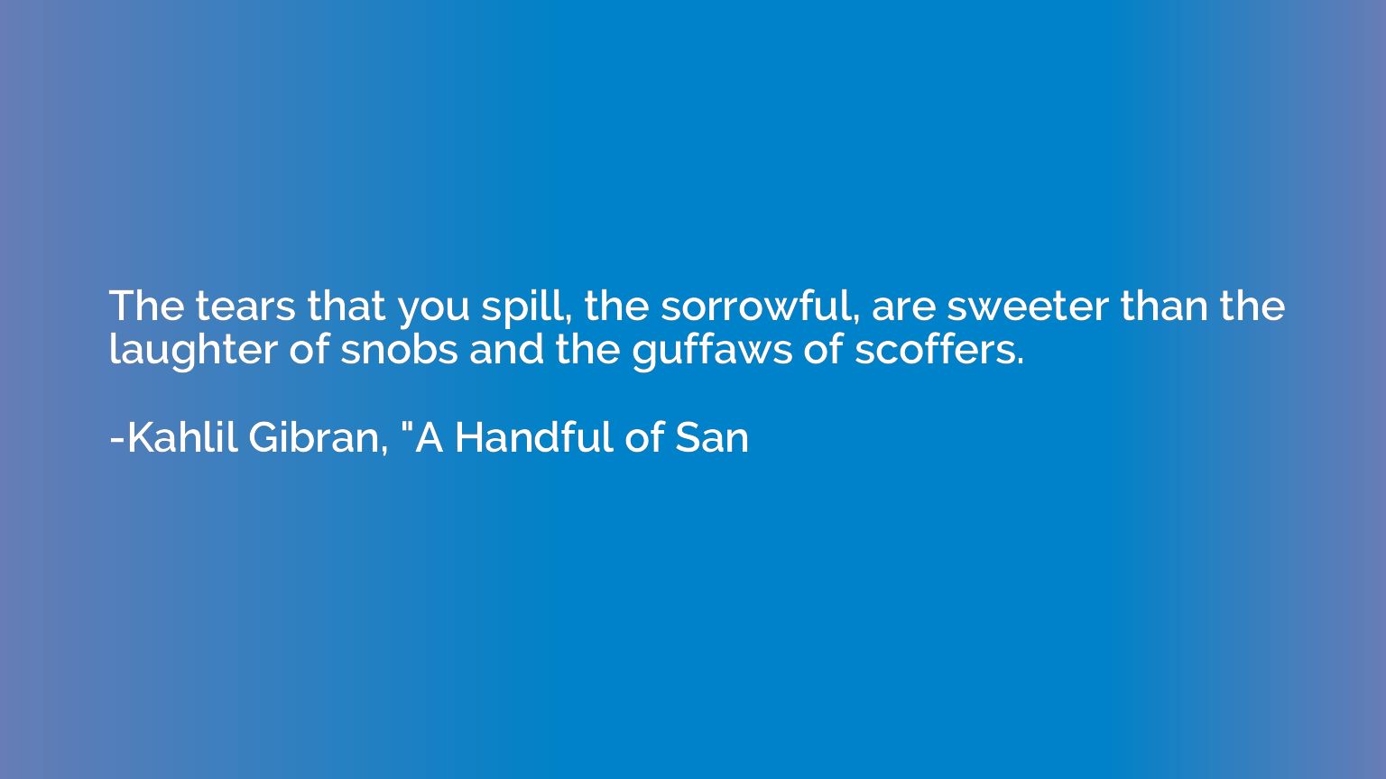 The tears that you spill, the sorrowful, are sweeter than th