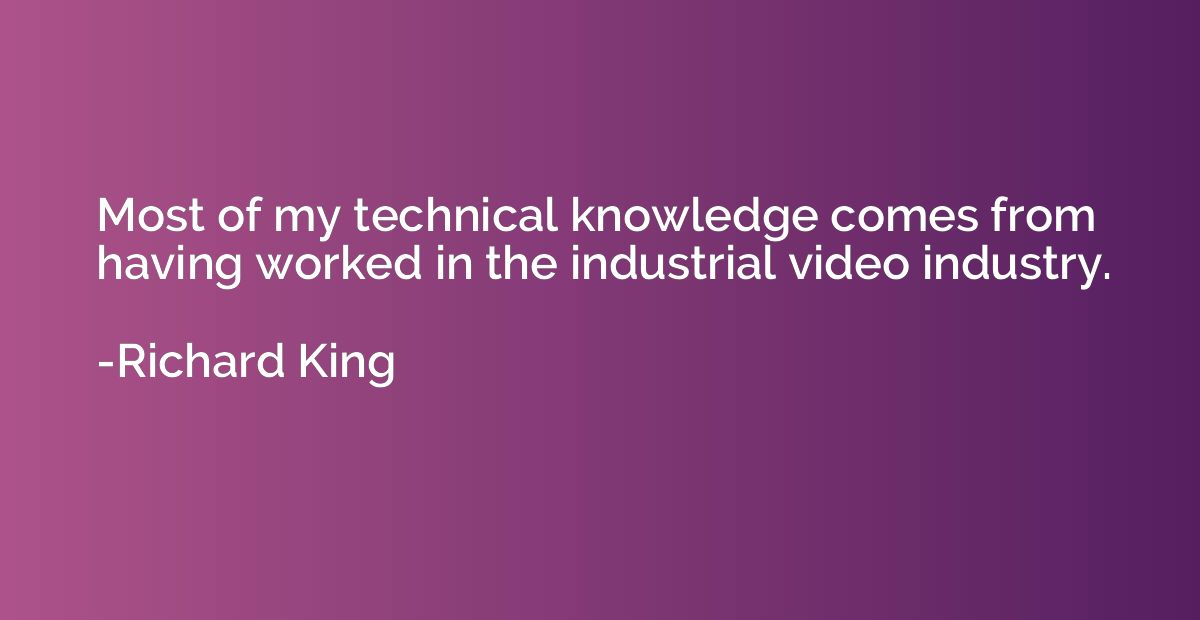 Most of my technical knowledge comes from having worked in t