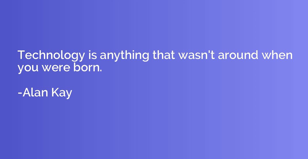 Technology is anything that wasn't around when you were born
