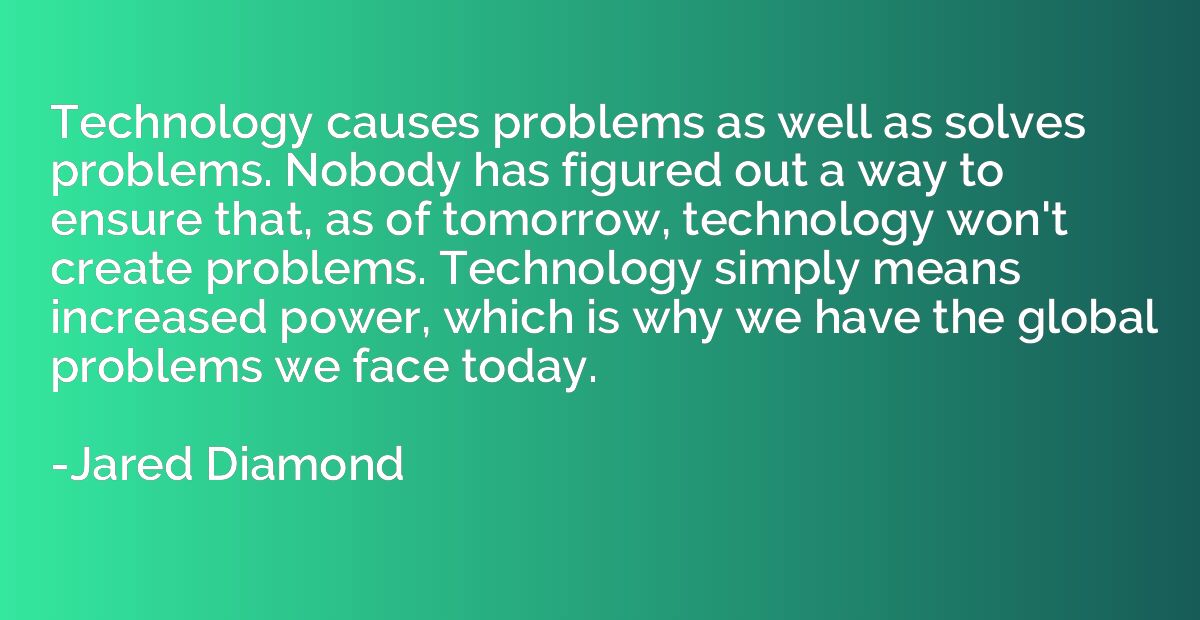 Technology causes problems as well as solves problems. Nobod
