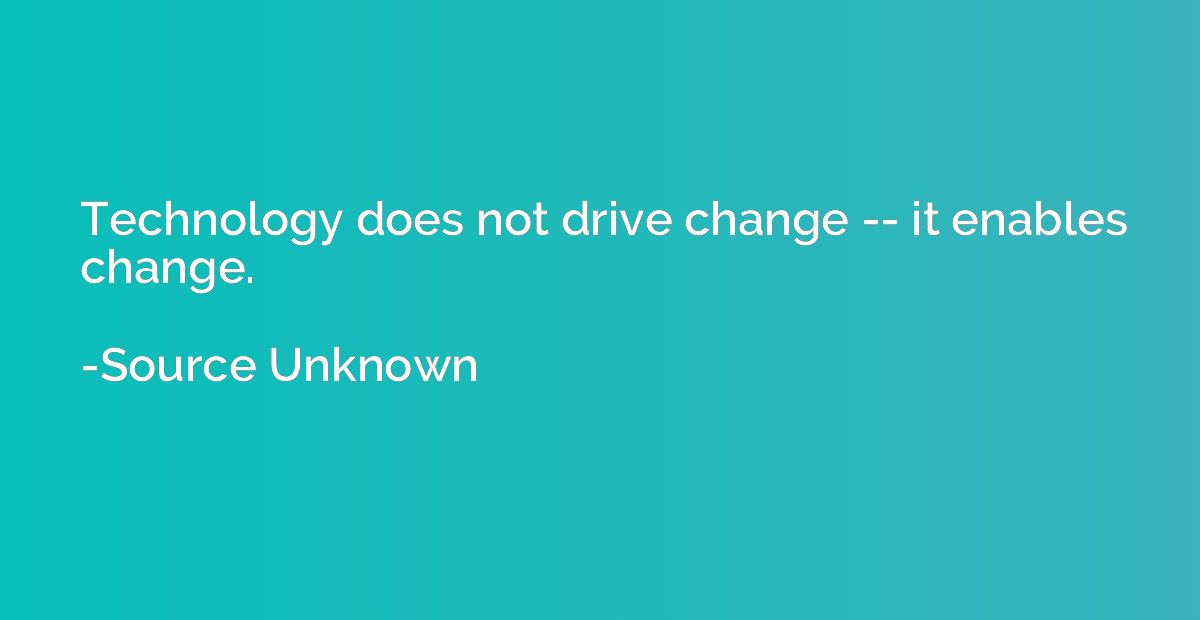 Technology does not drive change -- it enables change.