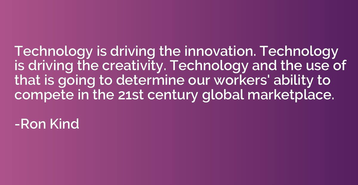 Technology is driving the innovation. Technology is driving 