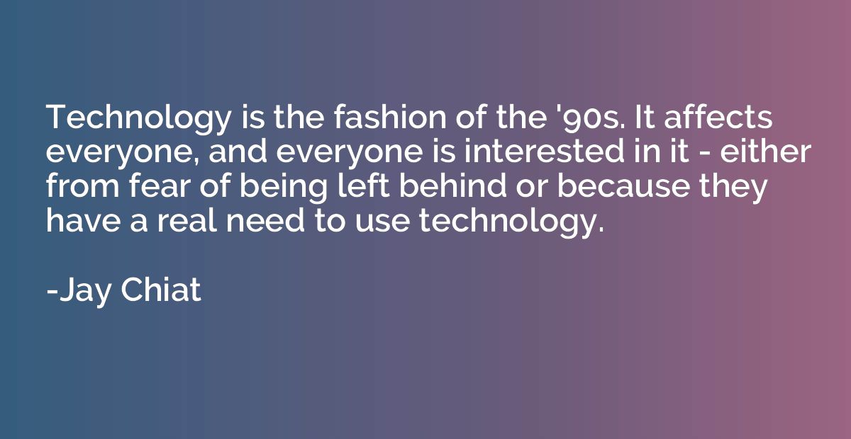 Technology is the fashion of the '90s. It affects everyone, 