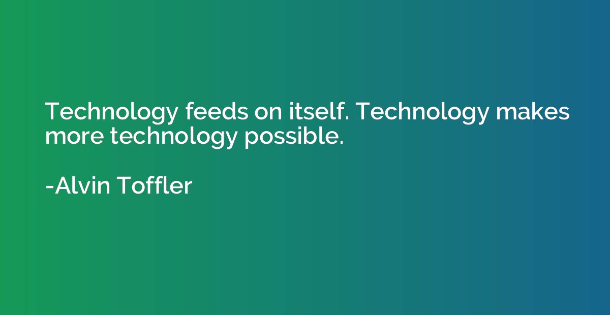 Technology feeds on itself. Technology makes more technology