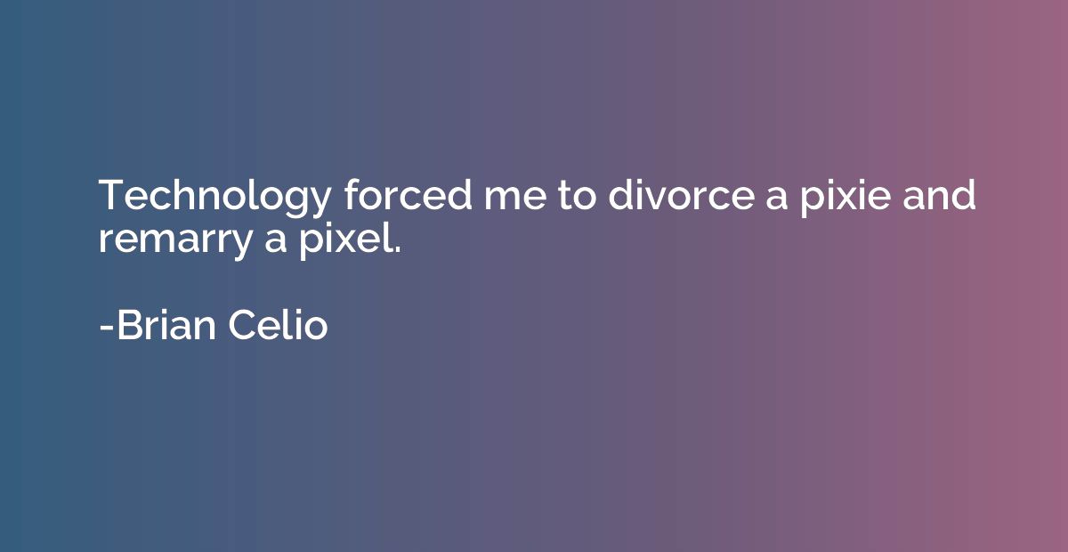 Technology forced me to divorce a pixie and remarry a pixel.